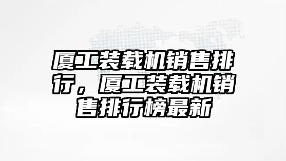 廈工裝載機銷售排行，廈工裝載機銷售排行榜最新