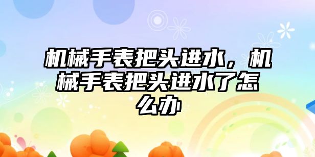 機械手表把頭進水，機械手表把頭進水了怎么辦