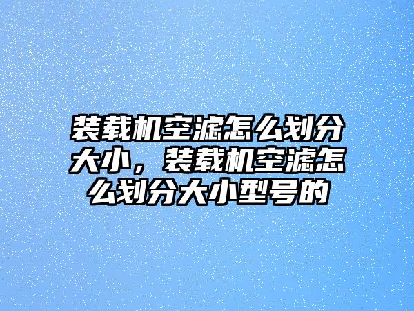 裝載機空濾怎么劃分大小，裝載機空濾怎么劃分大小型號的