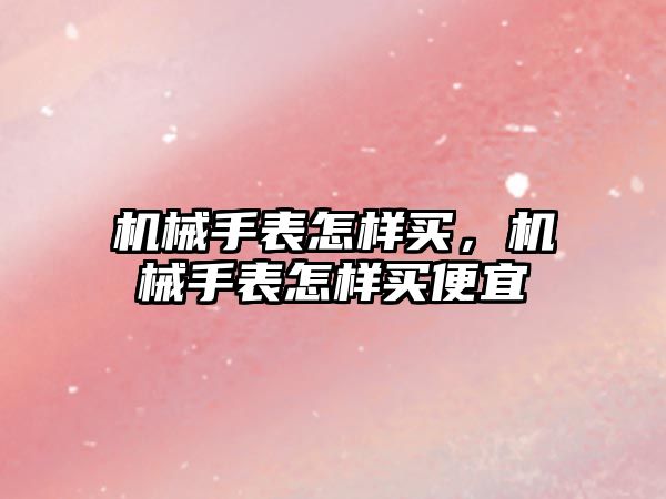 機械手表怎樣買，機械手表怎樣買便宜