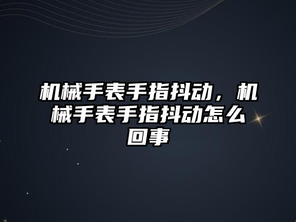 機械手表手指抖動，機械手表手指抖動怎么回事