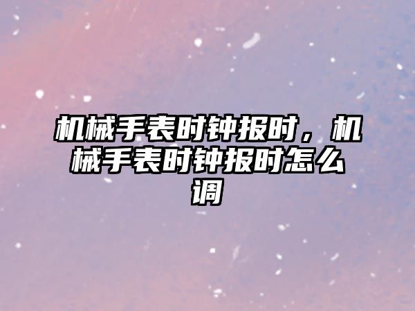 機械手表時鐘報時，機械手表時鐘報時怎么調