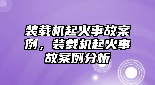 裝載機起火事故案例，裝載機起火事故案例分析