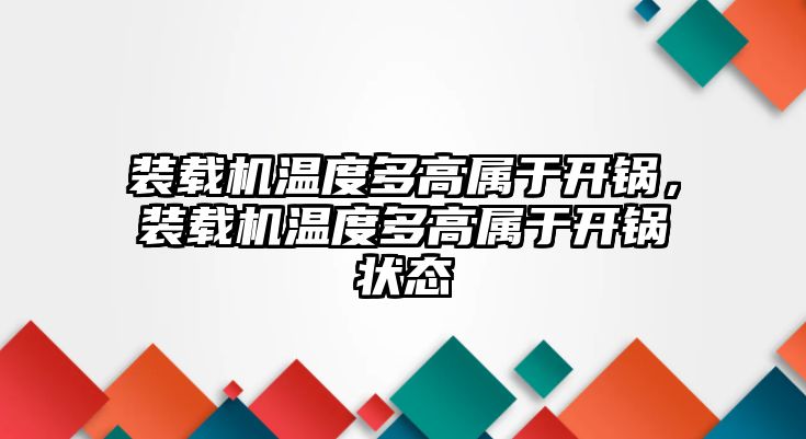 裝載機溫度多高屬于開鍋，裝載機溫度多高屬于開鍋狀態