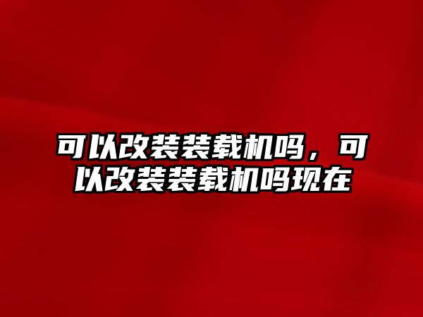 可以改裝裝載機嗎，可以改裝裝載機嗎現在