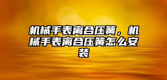 機械手表離合壓簧，機械手表離合壓簧怎么安裝