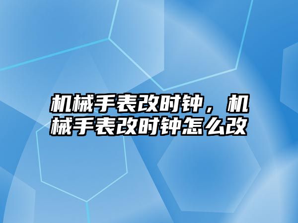 機械手表改時鐘，機械手表改時鐘怎么改