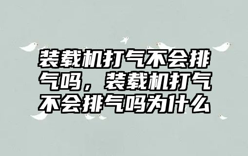 裝載機打氣不會排氣嗎，裝載機打氣不會排氣嗎為什么