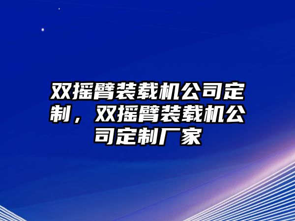 雙搖臂裝載機(jī)公司定制，雙搖臂裝載機(jī)公司定制廠家