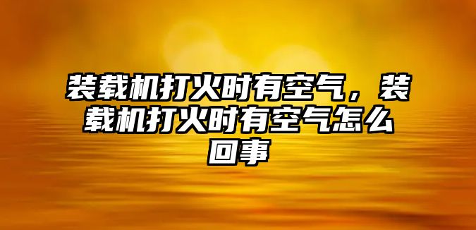 裝載機打火時有空氣，裝載機打火時有空氣怎么回事