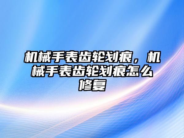 機械手表齒輪劃痕，機械手表齒輪劃痕怎么修復