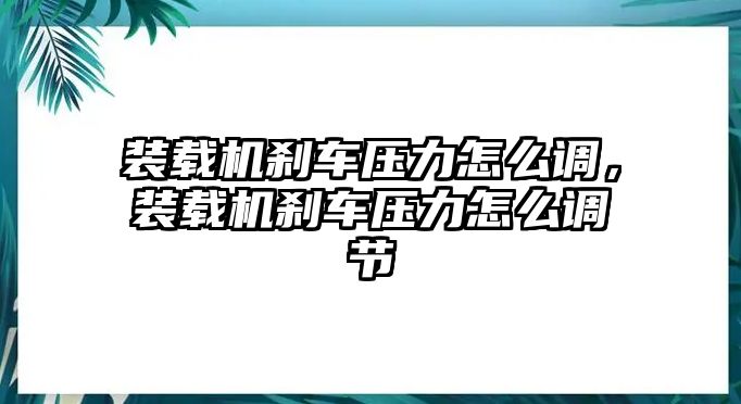 裝載機剎車壓力怎么調，裝載機剎車壓力怎么調節