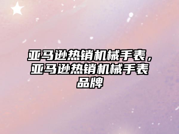 亞馬遜熱銷機械手表，亞馬遜熱銷機械手表品牌