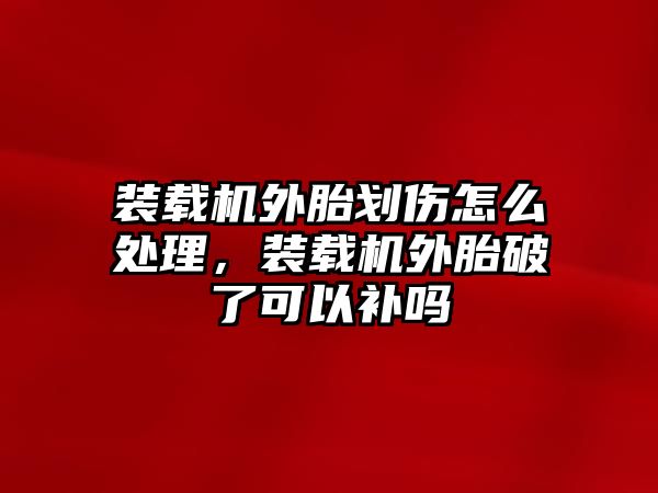 裝載機(jī)外胎劃傷怎么處理，裝載機(jī)外胎破了可以補(bǔ)嗎