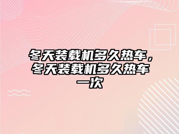 冬天裝載機多久熱車，冬天裝載機多久熱車一次