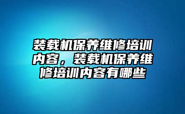 裝載機保養維修培訓內容，裝載機保養維修培訓內容有哪些