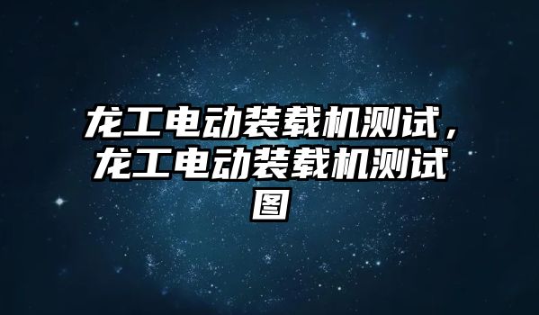 龍工電動裝載機測試，龍工電動裝載機測試圖