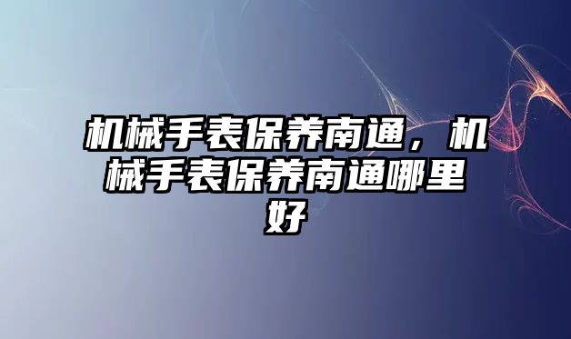 機械手表保養南通，機械手表保養南通哪里好