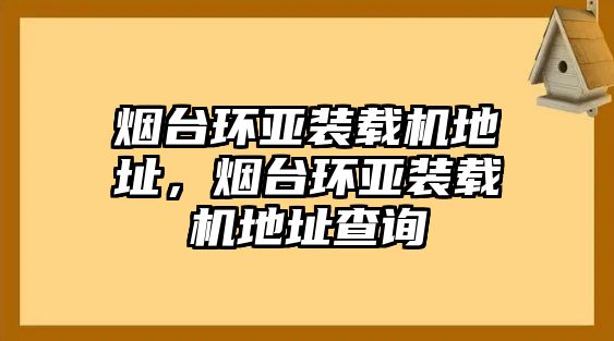 煙臺環(huán)亞裝載機(jī)地址，煙臺環(huán)亞裝載機(jī)地址查詢