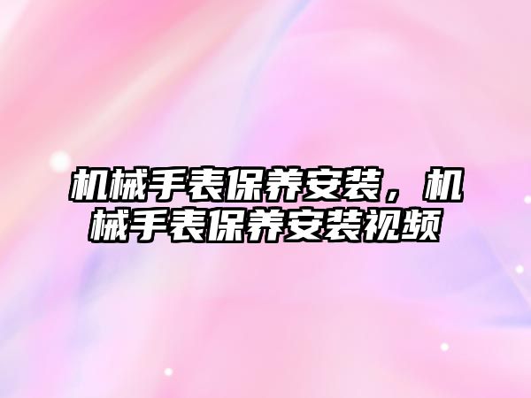 機械手表保養安裝，機械手表保養安裝視頻