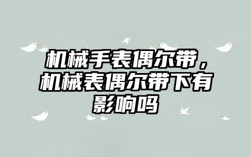 機械手表偶爾帶，機械表偶爾帶下有影響嗎