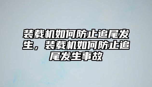 裝載機如何防止追尾發生，裝載機如何防止追尾發生事故