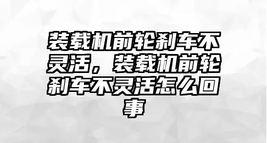 裝載機前輪剎車不靈活，裝載機前輪剎車不靈活怎么回事