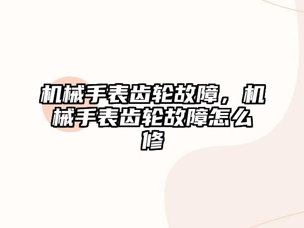 機械手表齒輪故障，機械手表齒輪故障怎么修