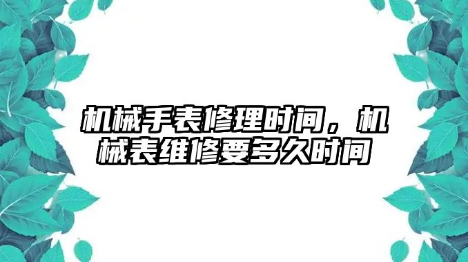 機械手表修理時間，機械表維修要多久時間