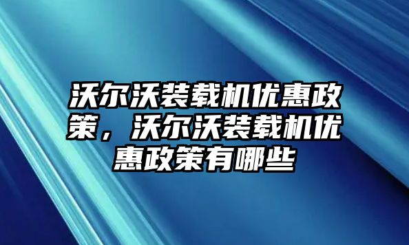 沃爾沃裝載機(jī)優(yōu)惠政策，沃爾沃裝載機(jī)優(yōu)惠政策有哪些