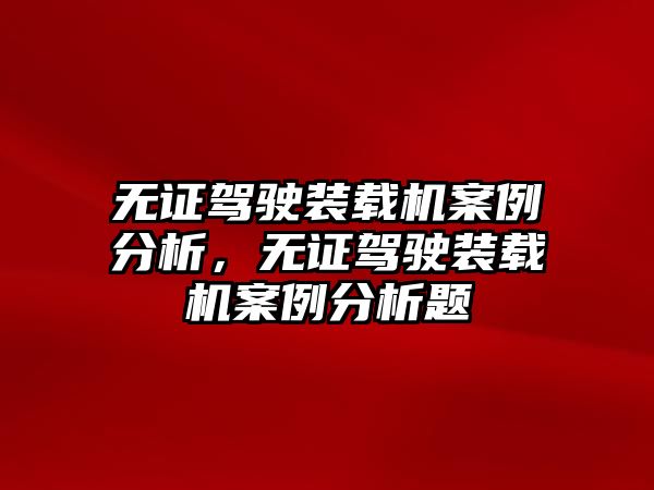 無證駕駛裝載機案例分析，無證駕駛裝載機案例分析題