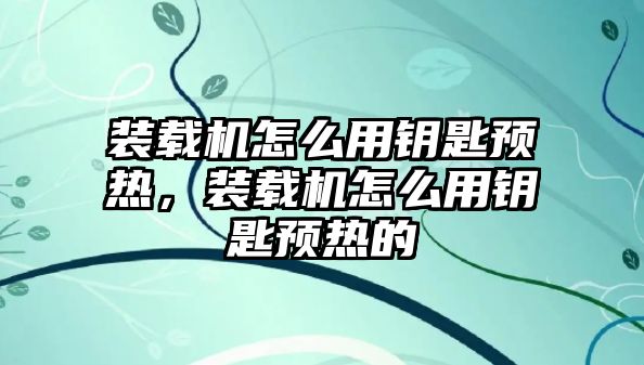 裝載機怎么用鑰匙預熱，裝載機怎么用鑰匙預熱的