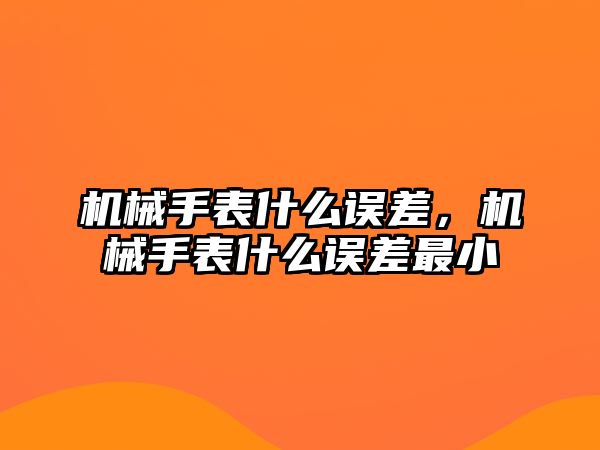 機械手表什么誤差，機械手表什么誤差最小