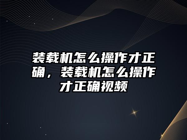 裝載機(jī)怎么操作才正確，裝載機(jī)怎么操作才正確視頻