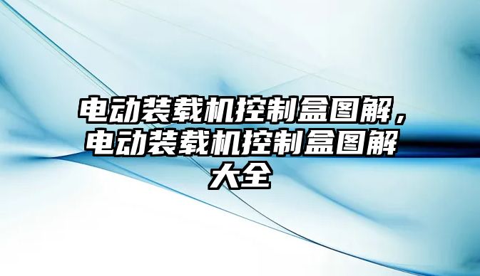 電動裝載機(jī)控制盒圖解，電動裝載機(jī)控制盒圖解大全