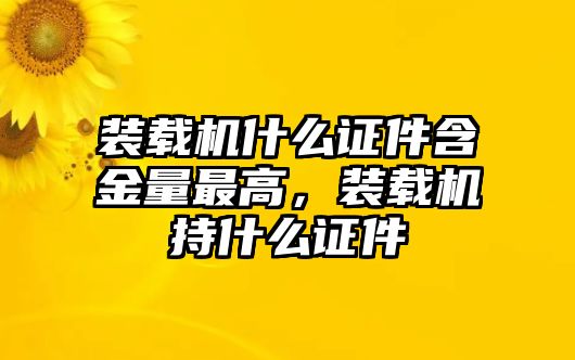 裝載機什么證件含金量最高，裝載機持什么證件