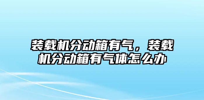 裝載機(jī)分動(dòng)箱有氣，裝載機(jī)分動(dòng)箱有氣體怎么辦