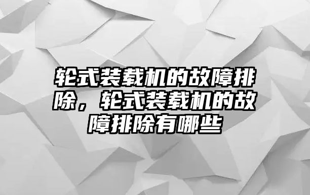 輪式裝載機(jī)的故障排除，輪式裝載機(jī)的故障排除有哪些