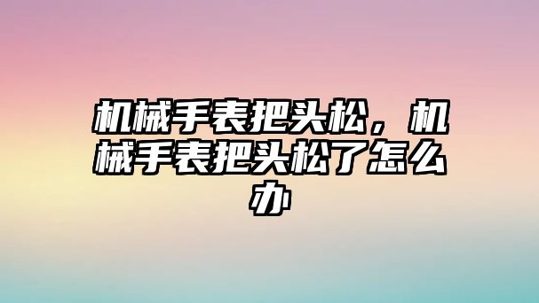 機械手表把頭松，機械手表把頭松了怎么辦