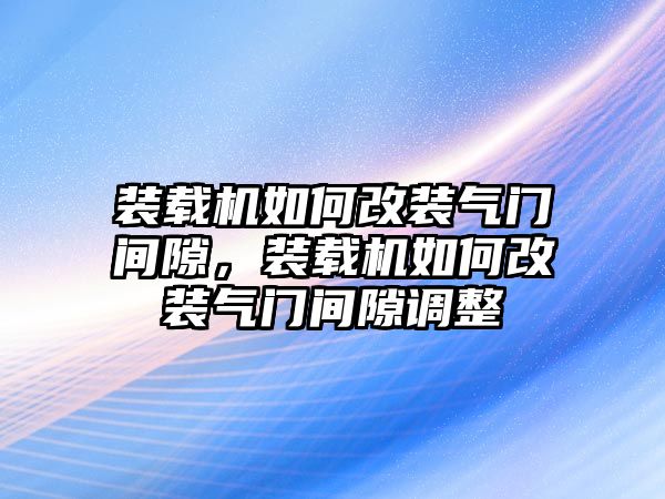 裝載機如何改裝氣門間隙，裝載機如何改裝氣門間隙調整