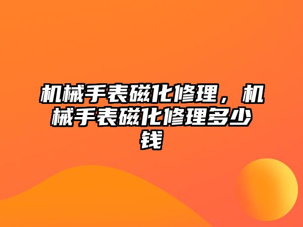 機械手表磁化修理，機械手表磁化修理多少錢