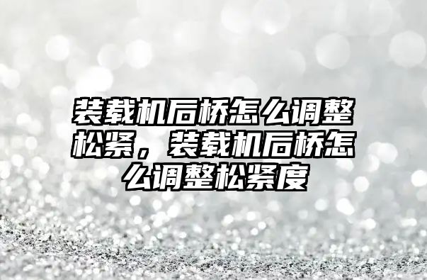 裝載機后橋怎么調整松緊，裝載機后橋怎么調整松緊度