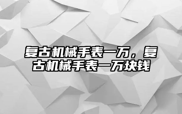 復古機械手表一萬，復古機械手表一萬塊錢