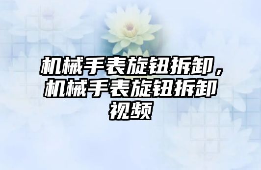 機械手表旋鈕拆卸，機械手表旋鈕拆卸視頻