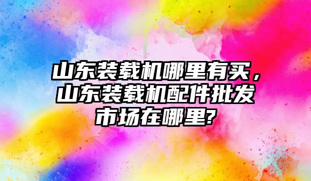 山東裝載機哪里有買，山東裝載機配件批發市場在哪里?