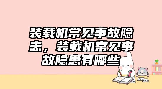 裝載機常見事故隱患，裝載機常見事故隱患有哪些