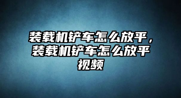 裝載機(jī)鏟車怎么放平，裝載機(jī)鏟車怎么放平視頻