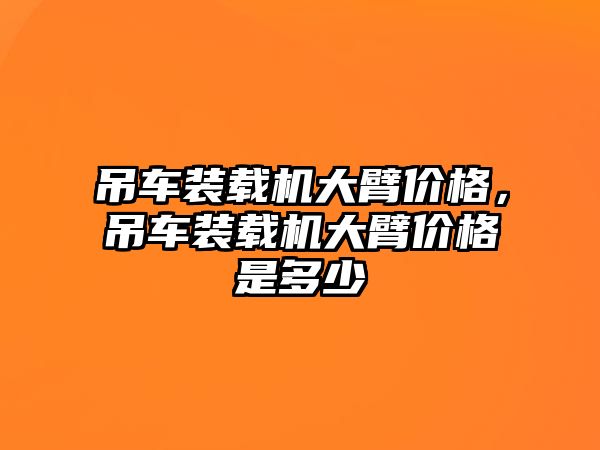 吊車裝載機大臂價格，吊車裝載機大臂價格是多少