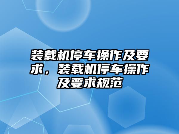 裝載機停車操作及要求，裝載機停車操作及要求規范