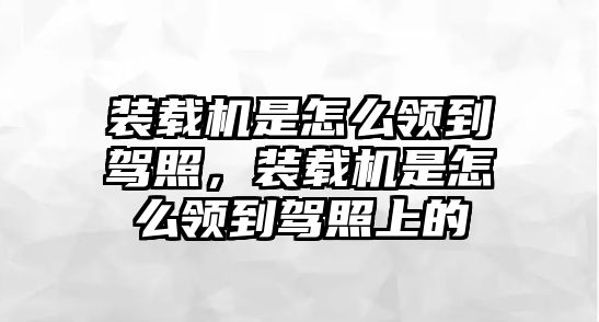 裝載機(jī)是怎么領(lǐng)到駕照，裝載機(jī)是怎么領(lǐng)到駕照上的